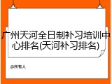 广州天河全日制补习培训中心排名(天河补习排名)