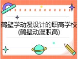 鹤壁学动漫设计的职高学校(鹤壁动漫职高)