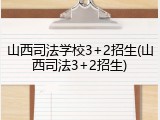山西司法学校3+2招生(山西司法3+2招生)