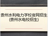 贵州水利电力学校官网招生(贵州水电校招生)