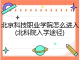 北京科技职业学院怎么进入(北科院入学途径)