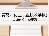 青岛市化工职业技术学校(青岛化工职校)