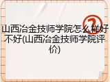 山西冶金技师学院怎么样好不好(山西冶金技师学院评价)