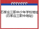 石家庄三职中少年学校地址(石家庄三职中地址)