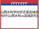 山西水利学校好还是运城农校好(山西水利vs运城农校)