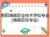 贵阳清镇农业技术学校专业(清镇农校专业)