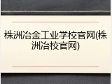 株洲冶金工业学校官网(株洲冶校官网)