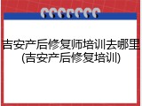 吉安产后修复师培训去哪里(吉安产后修复培训)