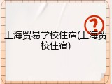 上海贸易学校住宿(上海贸校住宿)