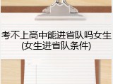 考不上高中能进省队吗女生(女生进省队条件)