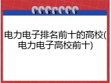 电力电子排名前十的高校(电力电子高校前十)