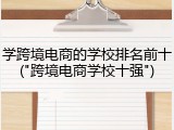 学跨境电商的学校排名前十("跨境电商学校十强")