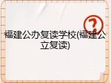 福建公办复读学校(福建公立复读)