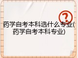 药学自考本科选什么专业(药学自考本科专业)