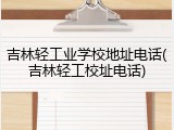 吉林轻工业学校地址电话(吉林轻工校址电话)