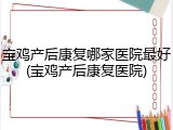 宝鸡产后康复哪家医院最好(宝鸡产后康复医院)