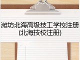 潍坊北海高级技工学校注册(北海技校注册)