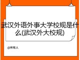 武汉外语外事大学校规是什么(武汉外大校规)