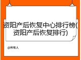 资阳产后恢复中心排行榜(资阳产后恢复排行)