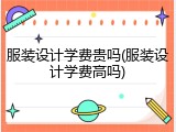 服装设计学费贵吗(服装设计学费高吗)