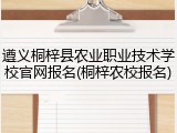 遵义桐梓县农业职业技术学校官网报名(桐梓农校报名)