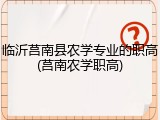 临沂莒南县农学专业的职高(莒南农学职高)