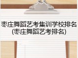 枣庄舞蹈艺考集训学校排名(枣庄舞蹈艺考排名)