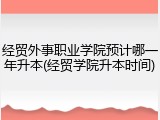 经贸外事职业学院预计哪一年升本(经贸学院升本时间)