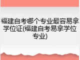 福建自考哪个专业最容易拿学位证(福建自考易拿学位专业)