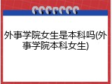 外事学院女生是本科吗(外事学院本科女生)