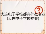 大连电子学校都有什么专业(大连电子学校专业)