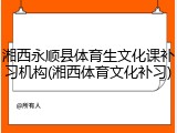 湘西永顺县体育生文化课补习机构(湘西体育文化补习)