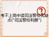 考不上高中读司法警校优缺点("司法警校利弊")