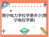 南宁电力学校学费多少(南宁电校学费)