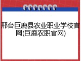 邢台巨鹿县农业职业学校官网(巨鹿农职官网)