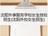 沈阳外事服务学校女生技校招生(沈阳外校女生招生)