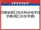河南省周口市水利水电学校学费(周口水校学费)