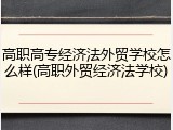 高职高专经济法外贸学校怎么样(高职外贸经济法学校)