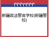 新疆政法警官学校(新疆警校)