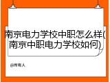 南京电力学校中职怎么样(南京中职电力学校如何)