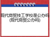 现代商贸技工学校是公办吗(现代商贸公办吗)