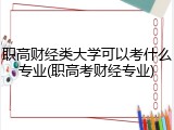 职高财经类大学可以考什么专业(职高考财经专业)