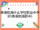 香港航海什么学校职业中学好(香港航海职中)