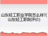 山东轻工职业学院怎么样?(山东轻工职院评价)