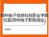 郑州电子信息科技职业学院位置(郑州电子职院地址)