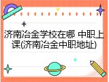 济南冶金学校在哪 中职上课(济南冶金中职地址)