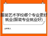 服装艺术学校哪个专业更好就业(服装专业就业好)