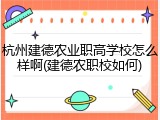 杭州建德农业职高学校怎么样啊(建德农职校如何)