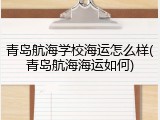 青岛航海学校海运怎么样(青岛航海海运如何)