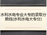 水利水电专业大专的录取分数线(水利水电大专分)